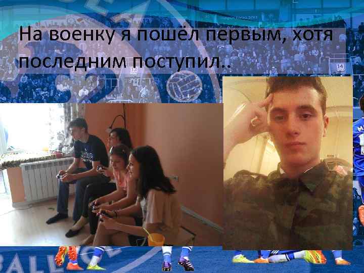 На военку я пошёл первым, хотя последним поступил. . 