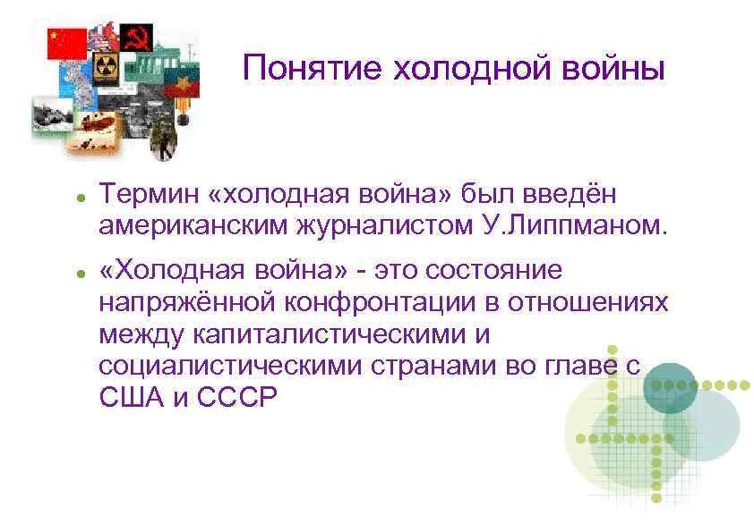 Понятие холодной войны Термин «холодная война» был введён американским журналистом У. Липпманом. «Холодная война»