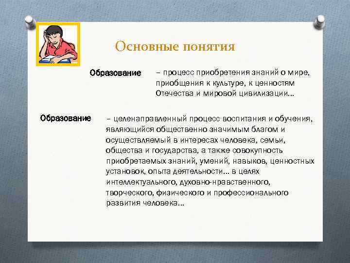 Основные понятия Образование – процесс приобретения знаний о мире, приобщения к культуре, к ценностям