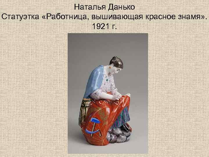 Наталья Данько Статуэтка «Работница, вышивающая красное знамя» . 1921 г. 