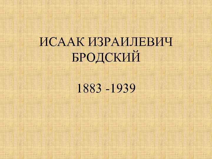 ИСААК ИЗРАИЛЕВИЧ БРОДСКИЙ 1883 -1939 
