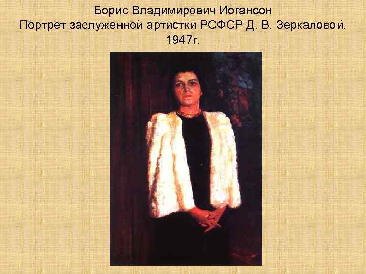 Борис Владимирович Иогансон Портрет заслуженной артистки РСФСР Д. В. Зеркаловой. 1947 г. 