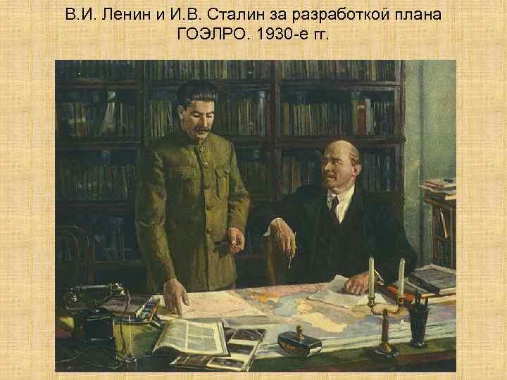 В. И. Ленин и И. В. Сталин за разработкой плана ГОЭЛРО. 1930 -е гг.