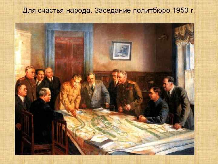 Для счастья народа. Заседание политбюро. 1950 г. 