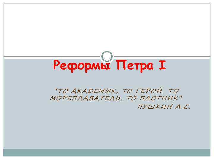 Реформы Петра I “ТО АКАДЕМИК, ТО ГЕРОЙ, ТО МОРЕПЛАВАТЕЛЬ, ТО ПЛОТНИК“ ПУШКИН А. С.