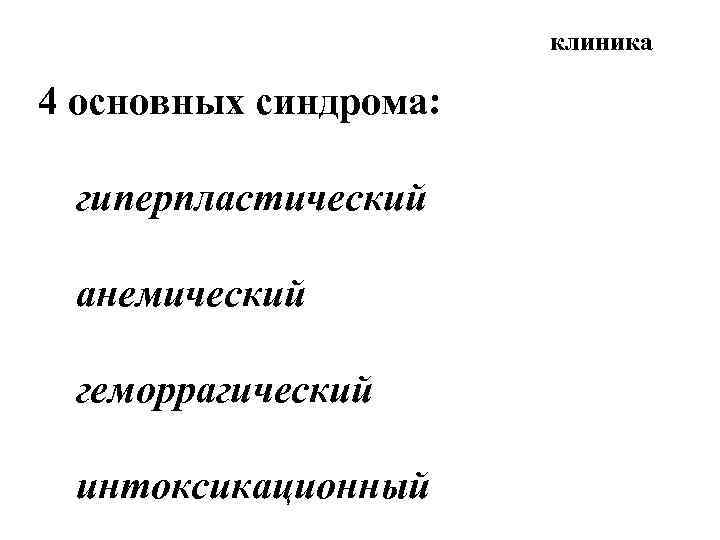 клиника 4 основных синдрома: Ø гиперпластический Ø анемический Ø геморрагический Ø интоксикационный 