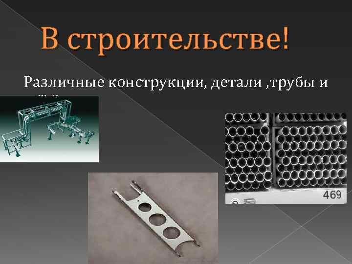 В строительстве! Различные конструкции, детали , трубы и т. д. 
