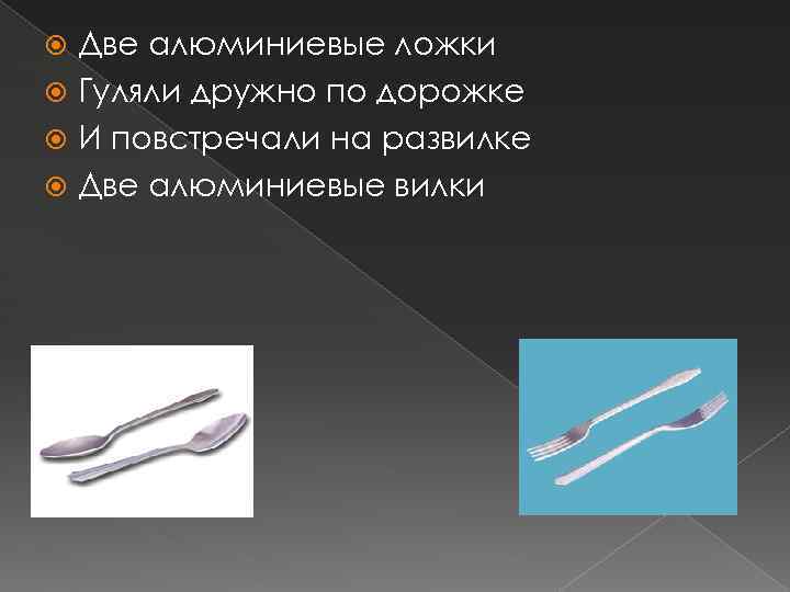 Две алюминиевые ложки Гуляли дружно по дорожке И повстречали на развилке Две алюминиевые вилки