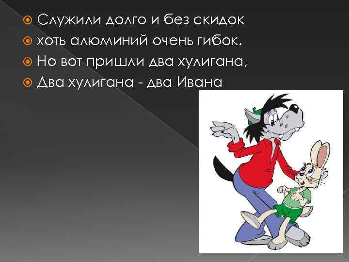 Служили долго и без скидок хоть алюминий очень гибок. Но вот пришли два хулигана,