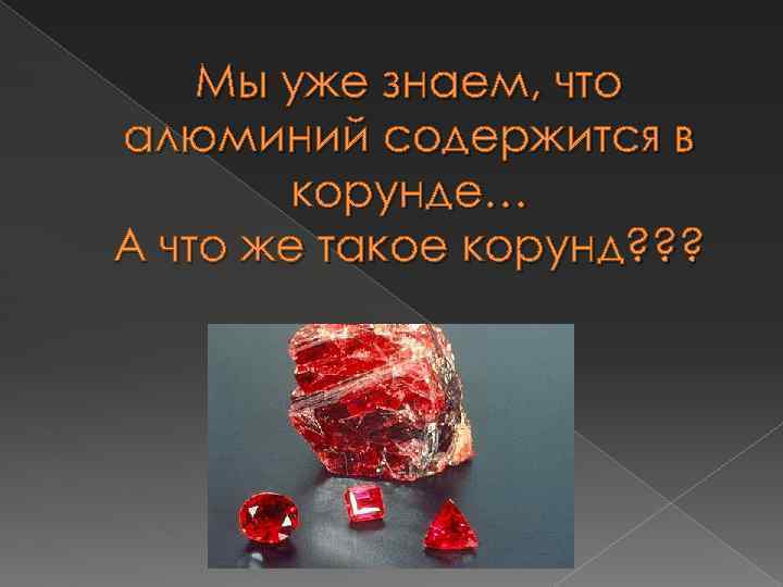 Мы уже знаем, что алюминий содержится в корунде… А что же такое корунд? ?