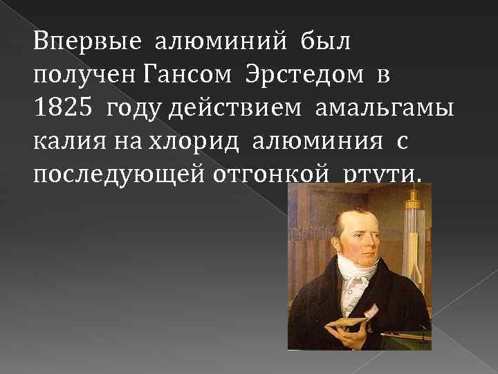 Впервые алюминий был получен Гансом Эрстедом в 1825 году действием амальгамы калия на хлорид