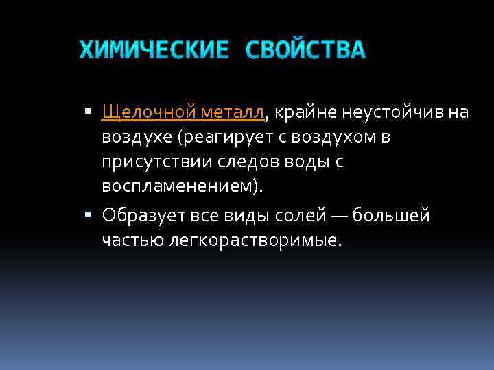  Щелочной металл, крайне неустойчив на воздухе (реагирует с воздухом в присутствии следов воды