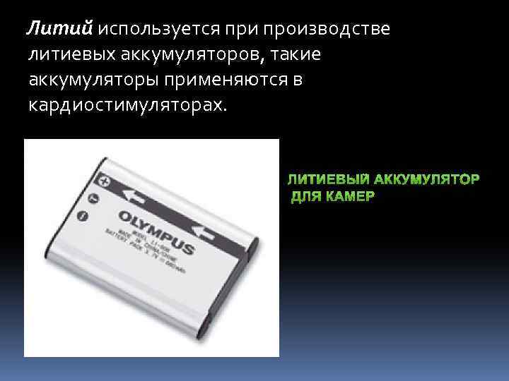 Литий используется при производстве литиевых аккумуляторов, такие аккумуляторы применяются в кардиостимуляторах. 