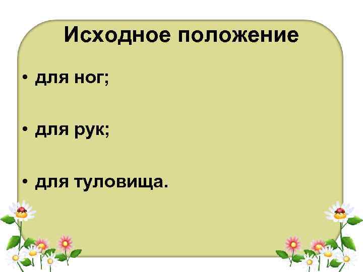 Исходное положение • для ног; • для рук; • для туловища. 