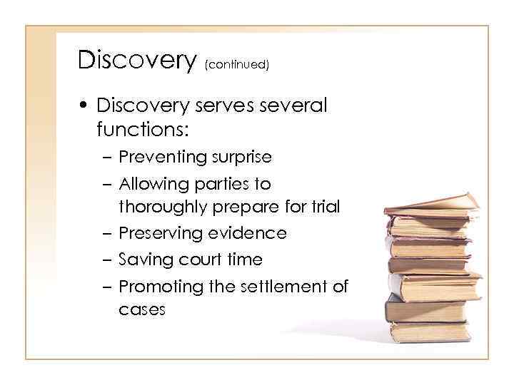 Discovery (continued) • Discovery serves several functions: – Preventing surprise – Allowing parties to