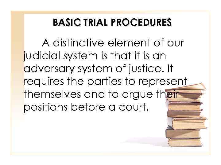 BASIC TRIAL PROCEDURES A distinctive element of our judicial system is that it is