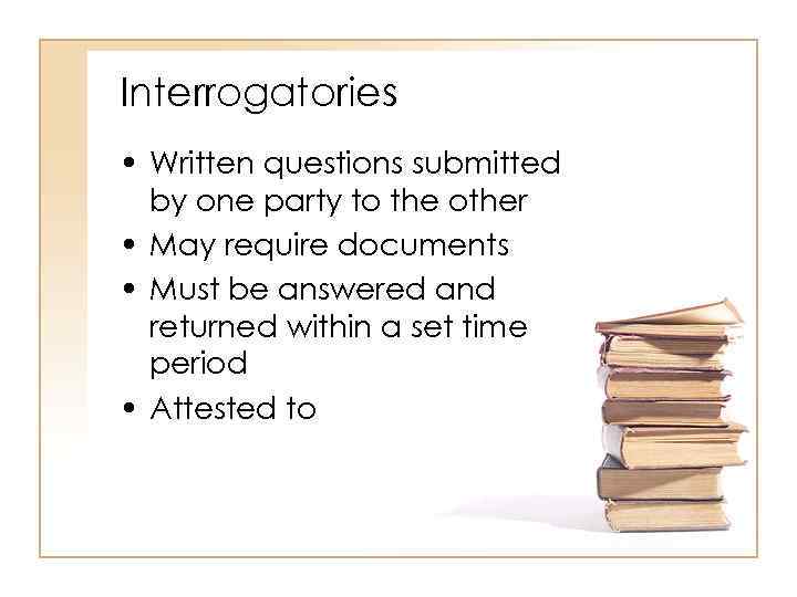 Interrogatories • Written questions submitted by one party to the other • May require