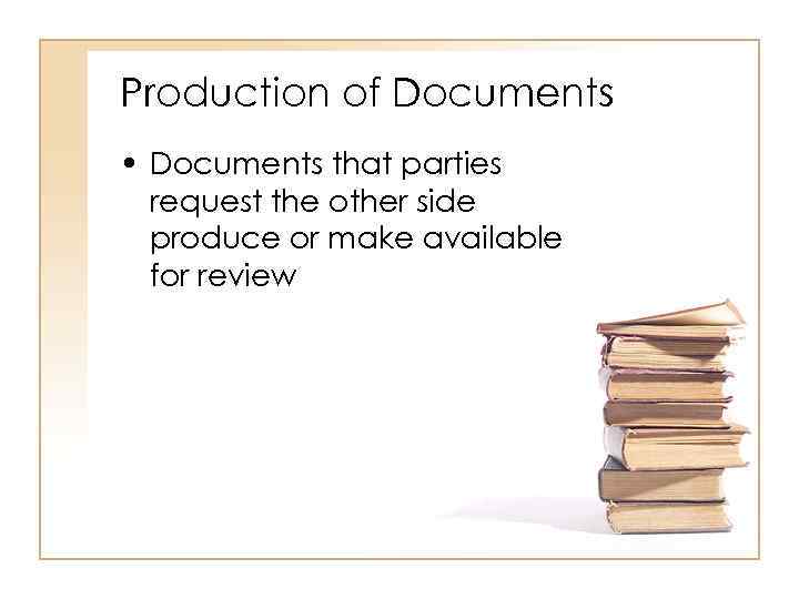Production of Documents • Documents that parties request the other side produce or make