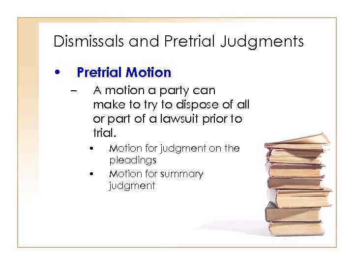 Dismissals and Pretrial Judgments • Pretrial Motion – A motion a party can make