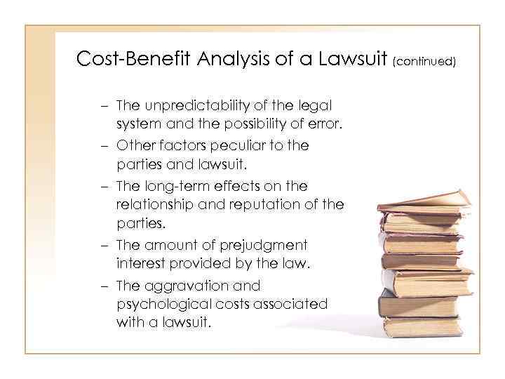Cost-Benefit Analysis of a Lawsuit (continued) – The unpredictability of the legal system and