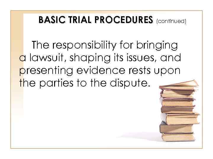 BASIC TRIAL PROCEDURES (continued) The responsibility for bringing a lawsuit, shaping its issues, and