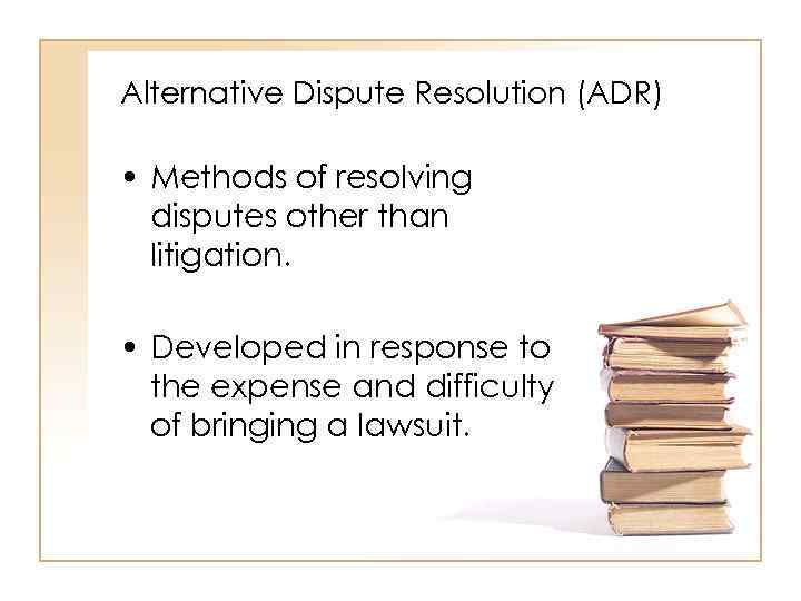 Alternative Dispute Resolution (ADR) • Methods of resolving disputes other than litigation. • Developed