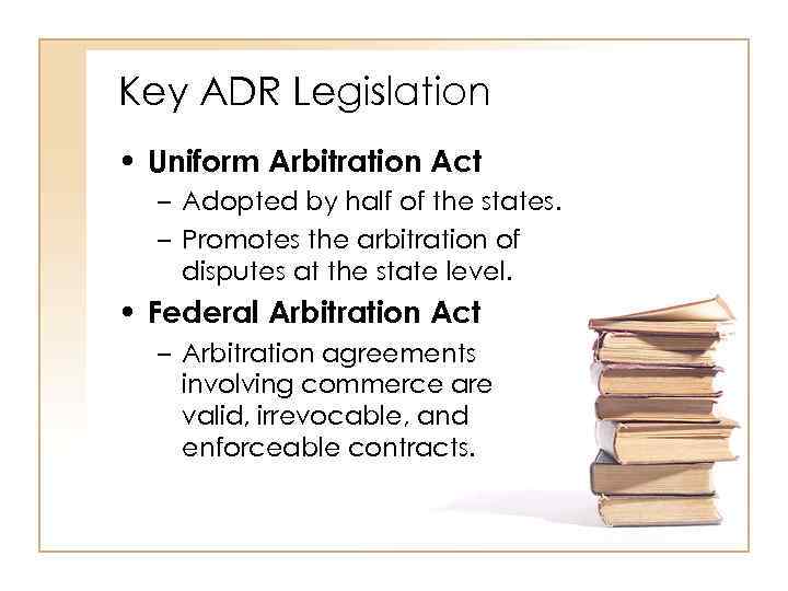 Key ADR Legislation • Uniform Arbitration Act – Adopted by half of the states.