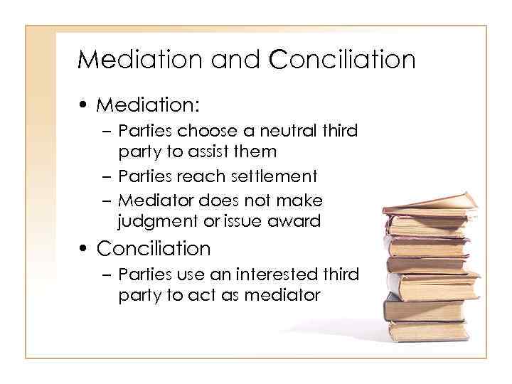 Mediation and Conciliation • Mediation: – Parties choose a neutral third party to assist