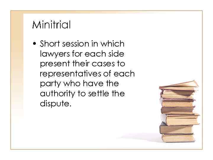 Minitrial • Short session in which lawyers for each side present their cases to