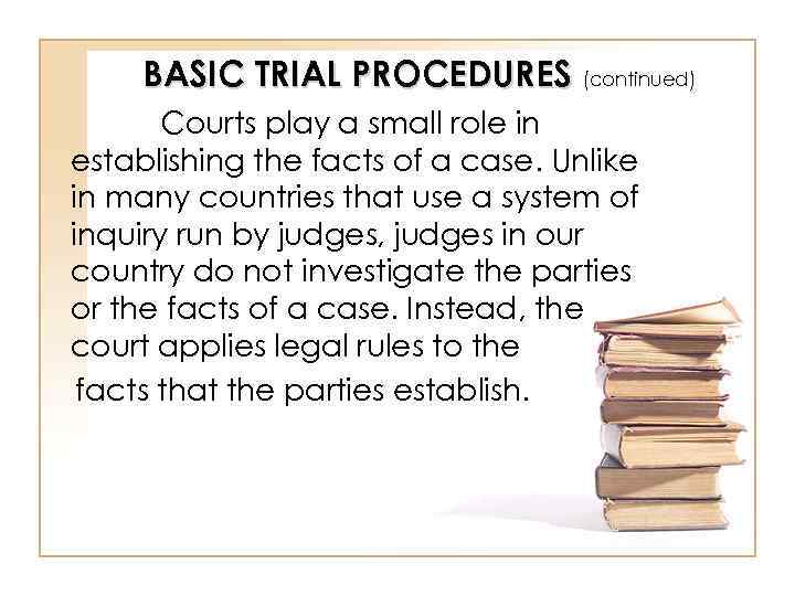 BASIC TRIAL PROCEDURES (continued) Courts play a small role in establishing the facts of