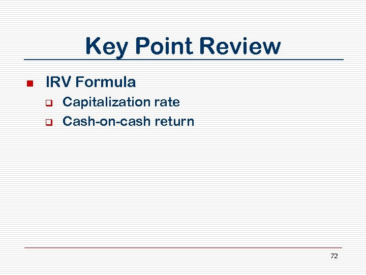 Key Point Review n IRV Formula q q Capitalization rate Cash-on-cash return 72 