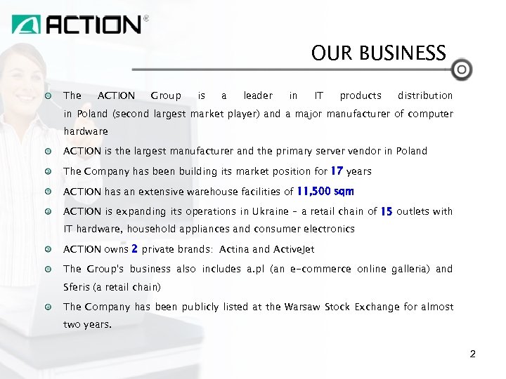 OUR BUSINESS The ACTION Group is a leader in IT products distribution in Poland