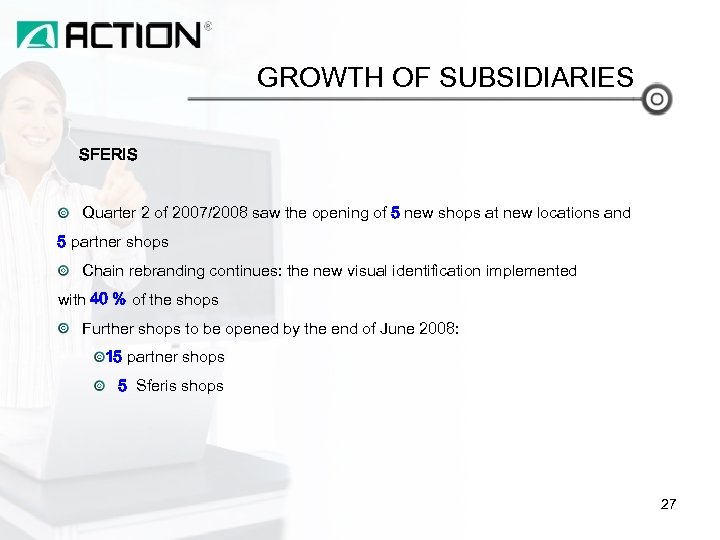 GROWTH OF SUBSIDIARIES SFERIS Quarter 2 of 2007/2008 saw the opening of 5 new
