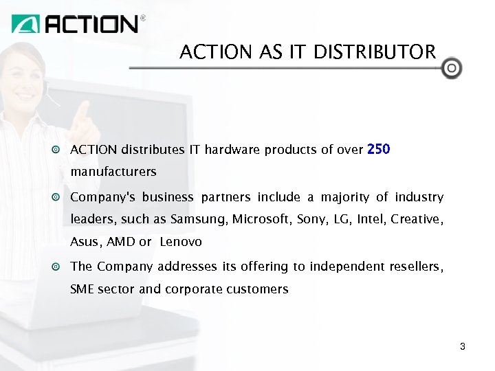 ACTION AS IT DISTRIBUTOR ACTION distributes IT hardware products of over 250 manufacturers Company's
