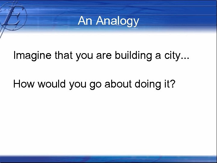 An Analogy Imagine that you are building a city. . . How would you