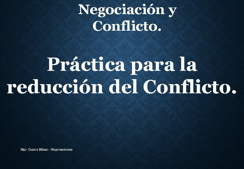 Negociación y Conflicto. Práctica para la reducción del Conflicto. Mgr. Quiroz Mihaic - Negociaciones