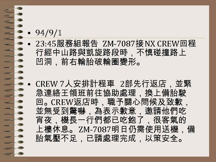  • 94/9/1 • 23: 45服務組報告 ZM-7087接 NX CREW回程 行經中山路與凱旋路段時，不慎碰撞路上 凹洞，前右輪胎破輪圈變形。 • CREW 7人安排計程車