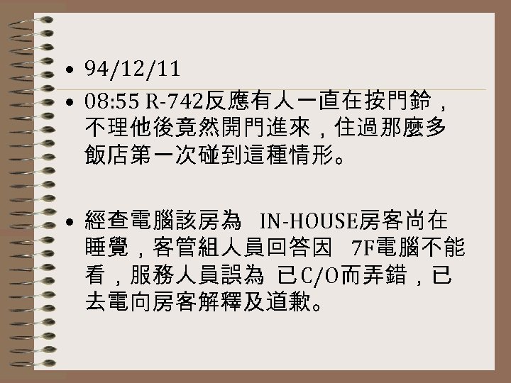  • 94/12/11 • 08: 55 R-742反應有人一直在按門鈴， 不理他後竟然開門進來，住過那麼多 飯店第一次碰到這種情形。 • 經查電腦該房為 IN-HOUSE房客尚在 睡覺，客管組人員回答因 7