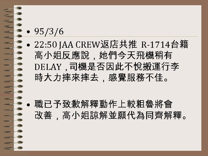  • 95/3/6 • 22: 50 JAA CREW返店共推 R-1714台籍 高小姐反應說，她們今天飛機稍有 DELAY， 司機是否因此不悅搬運行李 時大力摔來摔去，感覺服務不佳。 •