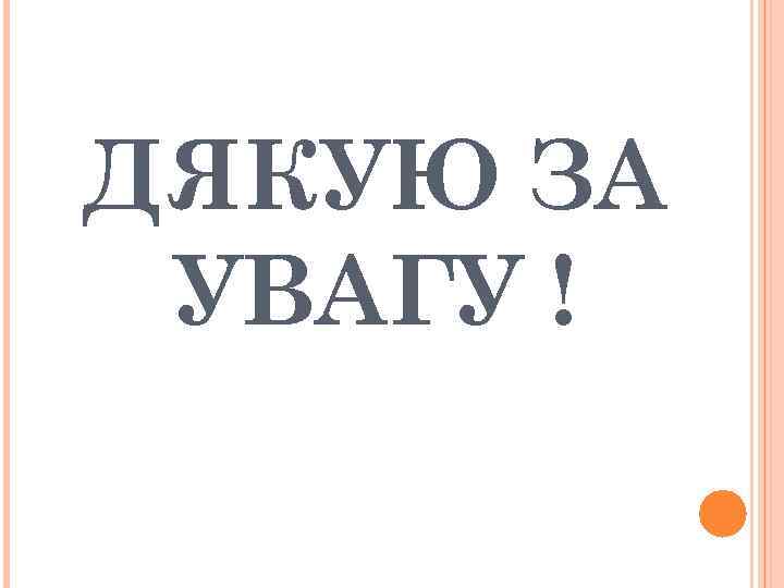 ДЯКУЮ ЗА УВАГУ ! 
