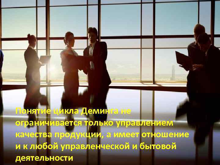 Понятие цикла Деминга не ограничивается только управлением качества продукции, а имеет отношение и к