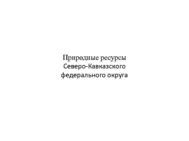 Природные ресурсы Северо-Кавказского федерального округа 