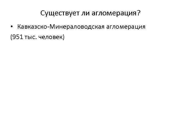 Существует ли агломерация? • Кавказско-Минераловодская агломерация (951 тыс. человек) 