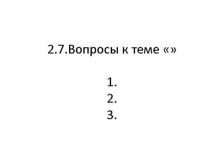 2. 7. Вопросы к теме «» 1. 2. 3. 