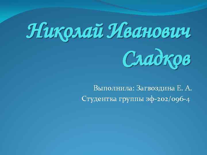 Николай Иванович Сладков Выполнила: Загвоздина Е. А. Студентка группы зф-202/096 -4 