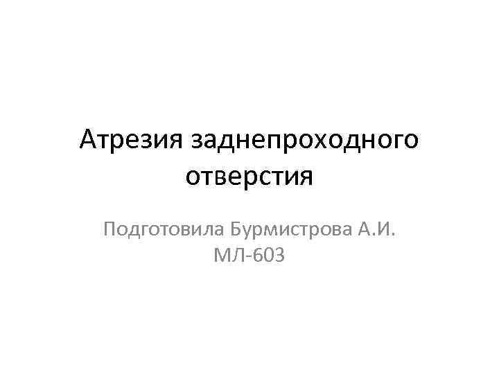 Атрезия заднепроходного отверстия Подготовила Бурмистрова А. И. МЛ-603 