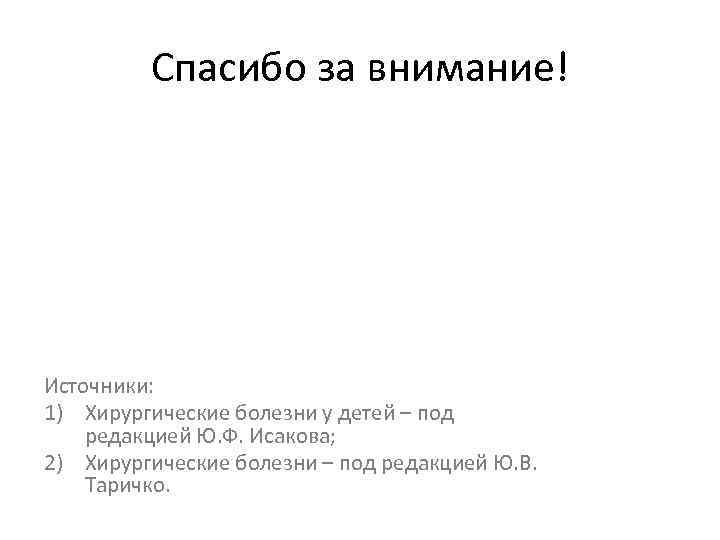 Спасибо за внимание! Источники: 1) Хирургические болезни у детей – под редакцией Ю. Ф.