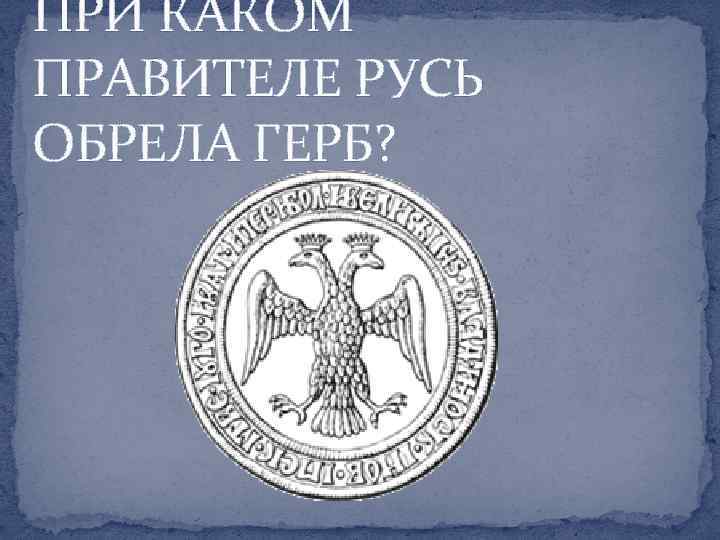 ПРИ КАКОМ ПРАВИТЕЛЕ РУСЬ ОБРЕЛА ГЕРБ? 