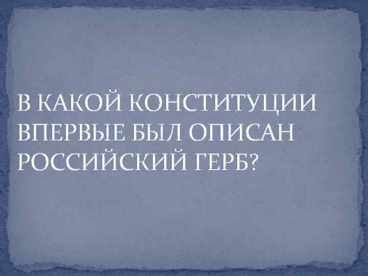 В КАКОЙ КОНСТИТУЦИИ ВПЕРВЫЕ БЫЛ ОПИСАН РОССИЙСКИЙ ГЕРБ? 