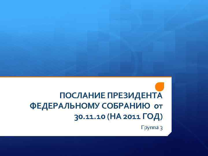 ПОСЛАНИЕ ПРЕЗИДЕНТА ФЕДЕРАЛЬНОМУ СОБРАНИЮ от 30. 11. 10 (НА 2011 ГОД) Группа 3 